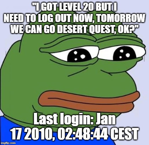 pepe sad frog | "I GOT LEVEL 20 BUT I NEED TO LOG OUT NOW, TOMORROW WE CAN GO DESERT QUEST, OK?"; Last login: Jan 17 2010, 02:48:44 CEST | image tagged in pepe sad frog,mmorpg | made w/ Imgflip meme maker