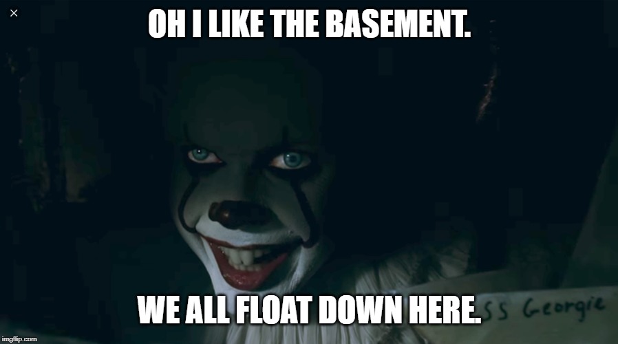 Pennywise 2017 | OH I LIKE THE BASEMENT. WE ALL FLOAT DOWN HERE. | image tagged in pennywise 2017 | made w/ Imgflip meme maker
