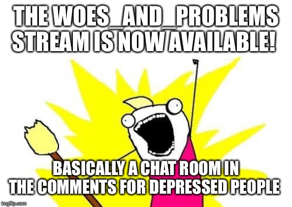 X All The Y | THE WOES_AND_PROBLEMS STREAM IS NOW AVAILABLE! BASICALLY A CHAT ROOM IN THE COMMENTS FOR DEPRESSED PEOPLE | image tagged in memes,x all the y | made w/ Imgflip meme maker