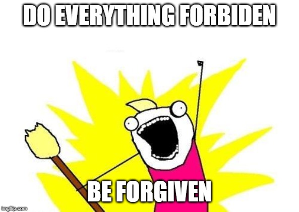 X All The Y Meme | DO EVERYTHING FORBIDEN; BE FORGIVEN | image tagged in memes,x all the y | made w/ Imgflip meme maker