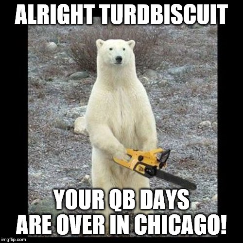 Chainsaw Bear | ALRIGHT TURDBISCUIT; YOUR QB DAYS ARE OVER IN CHICAGO! | image tagged in memes,chainsaw bear | made w/ Imgflip meme maker