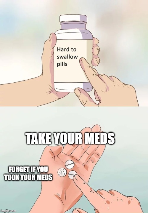 Hard To Swallow Pills | TAKE YOUR MEDS; FORGET IF YOU TOOK YOUR MEDS | image tagged in memes,hard to swallow pills | made w/ Imgflip meme maker