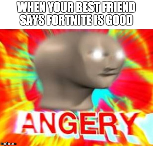 Surreal Angery | WHEN YOUR BEST FRIEND SAYS FORTNITE IS GOOD | image tagged in surreal angery | made w/ Imgflip meme maker