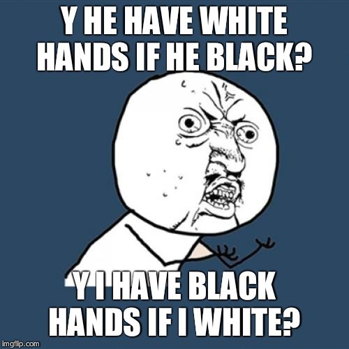 Y U No Meme | Y HE HAVE WHITE HANDS IF HE BLACK? Y I HAVE BLACK HANDS IF I WHITE? | image tagged in memes,y u no | made w/ Imgflip meme maker