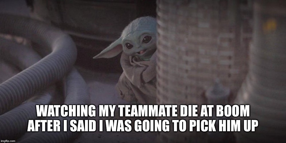 Baby Yoda Peek | WATCHING MY TEAMMATE DIE AT BOOM AFTER I SAID I WAS GOING TO PICK HIM UP | image tagged in baby yoda peek | made w/ Imgflip meme maker