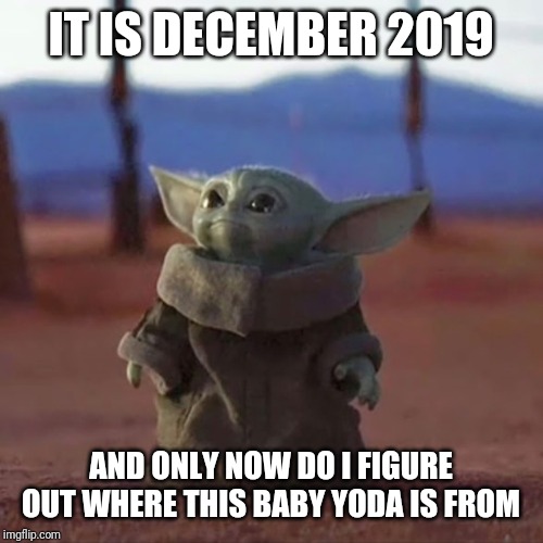 Baby Yoda | IT IS DECEMBER 2019; AND ONLY NOW DO I FIGURE OUT WHERE THIS BABY YODA IS FROM | image tagged in baby yoda | made w/ Imgflip meme maker