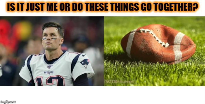 Brady Brady | IS IT JUST ME OR DO THESE THINGS GO TOGETHER? | image tagged in gifs,tom brady,trash,football | made w/ Imgflip meme maker