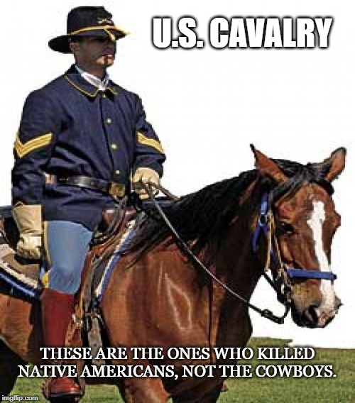 Government Genocide |  U.S. CAVALRY; THESE ARE THE ONES WHO KILLED NATIVE AMERICANS, NOT THE COWBOYS. | image tagged in cavalry,native americans,cowboys,indian,genocide,government | made w/ Imgflip meme maker