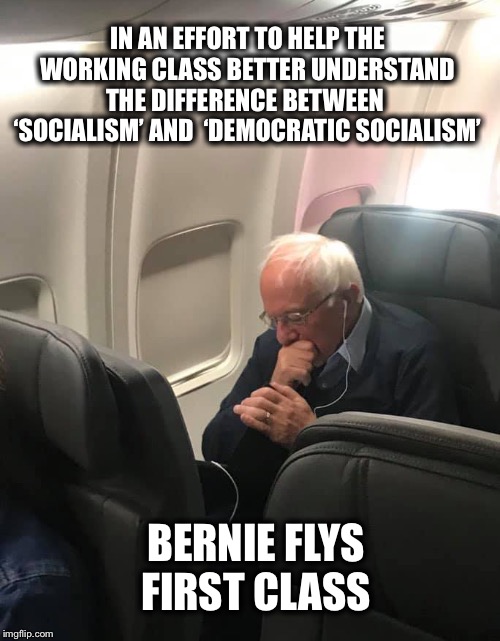 This millionaire is NOT the Man of The People that he professes to be | IN AN EFFORT TO HELP THE WORKING CLASS BETTER UNDERSTAND THE DIFFERENCE BETWEEN  ‘SOCIALISM’ AND  ‘DEMOCRATIC SOCIALISM’; BERNIE FLYS FIRST CLASS | image tagged in bernie first class,socialism,democratic socialism | made w/ Imgflip meme maker