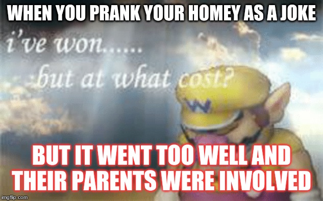 Literally me and my friends today. | WHEN YOU PRANK YOUR HOMEY AS A JOKE; BUT IT WENT TOO WELL AND THEIR PARENTS WERE INVOLVED | image tagged in i've won but at what cost,prank,relatable,hilarious | made w/ Imgflip meme maker