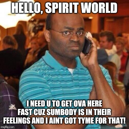 Black guy on phone | HELLO, SPIRIT WORLD; I NEED U TO GET OVA HERE FAST CUZ SUMBODY IS IN THEIR FEELINGS AND I AINT GOT TYME FOR THAT! | image tagged in black guy on phone | made w/ Imgflip meme maker