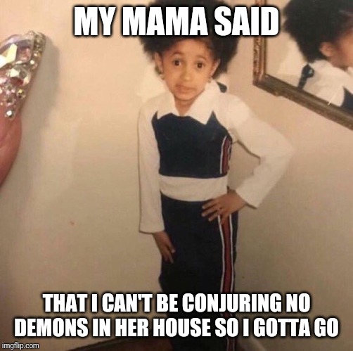 Young Cardi B | MY MAMA SAID; THAT I CAN'T BE CONJURING NO DEMONS IN HER HOUSE SO I GOTTA GO | image tagged in young cardi b | made w/ Imgflip meme maker