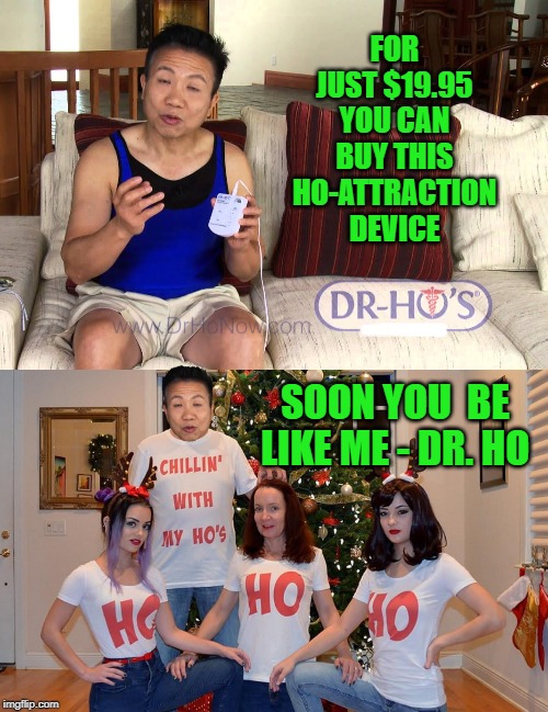 Dr. Ho | FOR JUST $19.95 YOU CAN BUY THIS HO-ATTRACTION DEVICE; SOON YOU  BE LIKE ME - DR. HO | image tagged in funny memes,memes,ho,slut,doctor | made w/ Imgflip meme maker