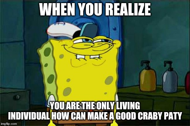 Don't You Squidward Meme | WHEN YOU REALIZE; YOU ARE THE ONLY LIVING INDIVIDUAL HOW CAN MAKE A GOOD CRABY PATY | image tagged in memes,dont you squidward | made w/ Imgflip meme maker