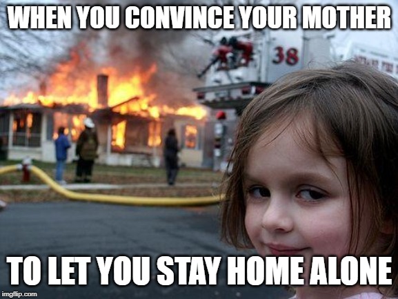 Disaster Girl | WHEN YOU CONVINCE YOUR MOTHER; TO LET YOU STAY HOME ALONE | image tagged in memes,disaster girl | made w/ Imgflip meme maker