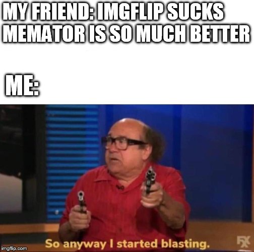 So anyway I started blasting | MY FRIEND: IMGFLIP SUCKS MEMATOR IS SO MUCH BETTER; ME: | image tagged in so anyway i started blasting | made w/ Imgflip meme maker