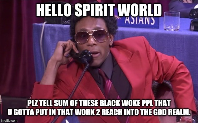 The Black Delegation | HELLO SPIRIT WORLD; PLZ TELL SUM OF THESE BLACK WOKE PPL THAT U GOTTA PUT IN THAT WORK 2 REACH INTO THE GOD REALM. | image tagged in the black delegation | made w/ Imgflip meme maker