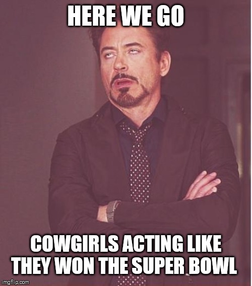 Face You Make Robert Downey Jr Meme | HERE WE GO; COWGIRLS ACTING LIKE THEY WON THE SUPER BOWL | image tagged in memes,face you make robert downey jr | made w/ Imgflip meme maker