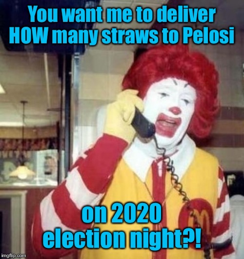 Ronald McDonald on the phone | You want me to deliver HOW many straws to Pelosi on 2020 election night?! | image tagged in ronald mcdonald on the phone | made w/ Imgflip meme maker