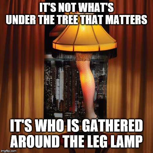 leg lamp | IT'S NOT WHAT'S UNDER THE TREE THAT MATTERS; IT'S WHO IS GATHERED AROUND THE LEG LAMP | image tagged in leg lamp | made w/ Imgflip meme maker