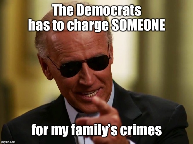 Cool Joe Biden | The Democrats has to charge SOMEONE for my family’s crimes | image tagged in cool joe biden | made w/ Imgflip meme maker