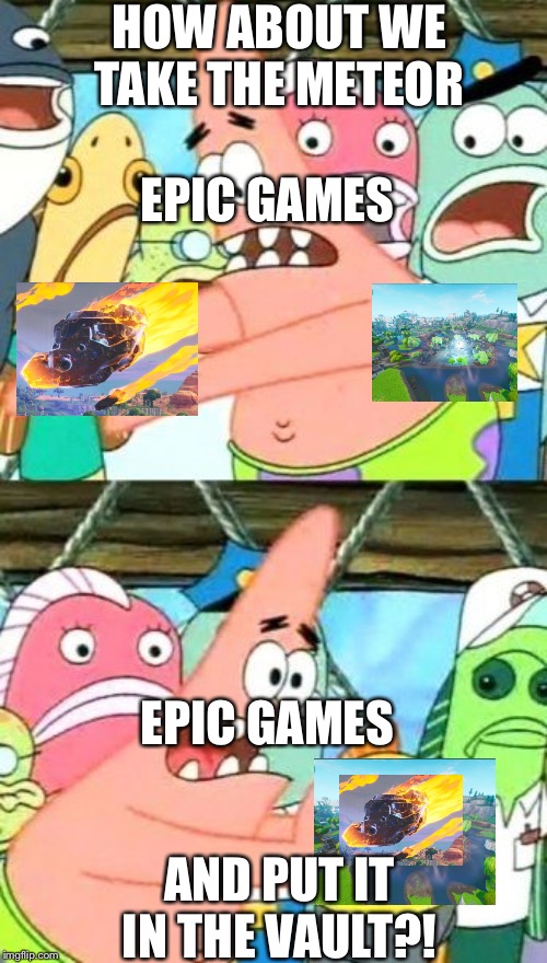 Put It Somewhere Else Patrick | HOW ABOUT WE TAKE THE METEOR; EPIC GAMES; EPIC GAMES; AND PUT IT IN THE VAULT?! | image tagged in memes,put it somewhere else patrick | made w/ Imgflip meme maker