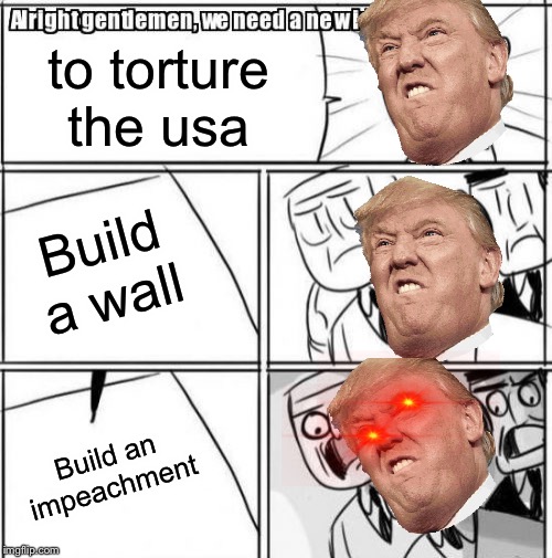 Alright Gentlemen We Need A New Idea Meme | to torture the usa; Build a wall; Build an impeachment | image tagged in memes,alright gentlemen we need a new idea | made w/ Imgflip meme maker
