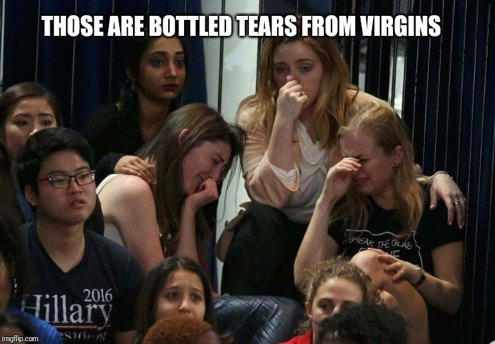 Liberal Tears | THOSE ARE BOTTLED TEARS FROM VIRGINS | image tagged in liberal tears | made w/ Imgflip meme maker