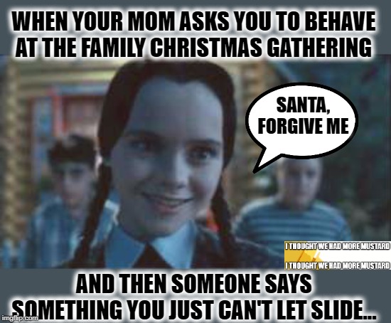 Families at Christmas Time Arguing | WHEN YOUR MOM ASKS YOU TO BEHAVE AT THE FAMILY CHRISTMAS GATHERING; SANTA, FORGIVE ME; AND THEN SOMEONE SAYS SOMETHING YOU JUST CAN'T LET SLIDE... | image tagged in wednesday addams smile,christmas,family | made w/ Imgflip meme maker