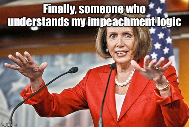 Nancy Pelosi is crazy | Finally, someone who understands my impeachment logic | image tagged in nancy pelosi is crazy | made w/ Imgflip meme maker