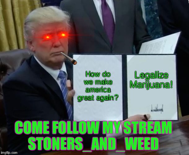 Trump Bill Signing Meme | How do we make america great again? Legalize Marijuana! COME FOLLOW MY STREAM
STONERS_AND_WEED | image tagged in memes,trump bill signing | made w/ Imgflip meme maker