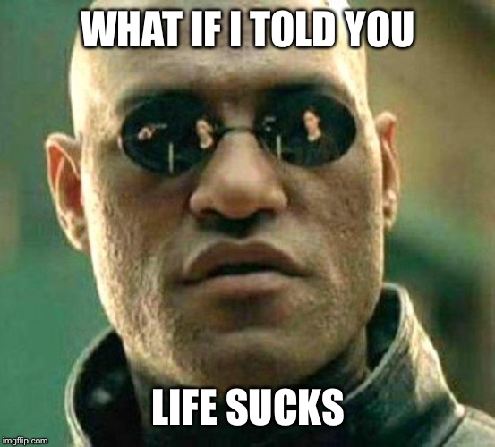 morpheus | WHAT IF I TOLD YOU; LIFE SUCKS | image tagged in morpheus | made w/ Imgflip meme maker