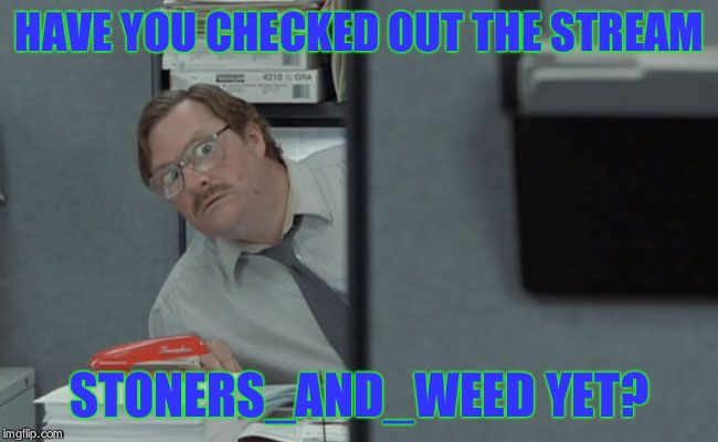 Have you seen my label maker | HAVE YOU CHECKED OUT THE STREAM; STONERS_AND_WEED YET? | image tagged in have you seen my label maker | made w/ Imgflip meme maker