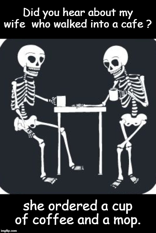 skeletons | Did you hear about my wife  who walked into a cafe ? she ordered a cup of coffee and a mop. | image tagged in funny | made w/ Imgflip meme maker