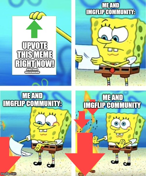 Upvote beggers with no good awsome meme: | ME AND IMGFLIP COMMUNITY:; UPVOTE THIS MEME RIGHT NOW! UPVOTE BEGGER WITH NO GOOD MEME; ME AND IMGFLIP COMMUNITY; ME AND IMGFLIP COMMUNITY: | image tagged in spongebob burning paper,no upvotes,imgflip community | made w/ Imgflip meme maker