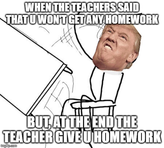 Table Flip Guy | WHEN THE TEACHERS SAID THAT U WON'T GET ANY HOMEWORK; BUT, AT THE END THE TEACHER GIVE U HOMEWORK | image tagged in memes,table flip guy | made w/ Imgflip meme maker