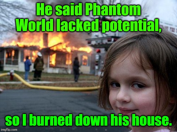 Disaster Girl Meme | He said Phantom World lacked potential, so I burned down his house. | image tagged in memes,disaster girl | made w/ Imgflip meme maker
