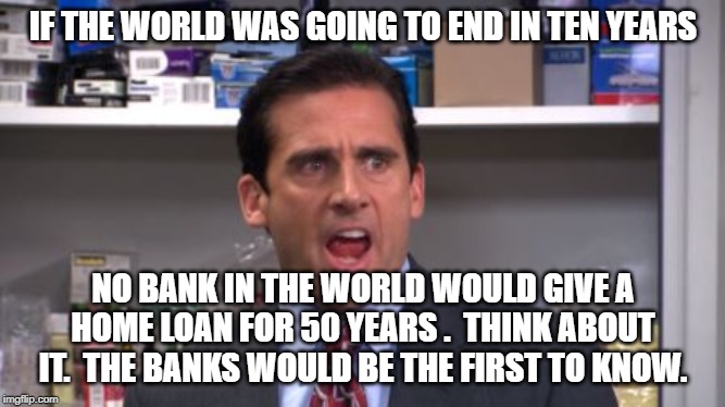 the office bankruptcy | IF THE WORLD WAS GOING TO END IN TEN YEARS NO BANK IN THE WORLD WOULD GIVE A HOME LOAN FOR 50 YEARS .  THINK ABOUT IT.  THE BANKS WOULD BE T | image tagged in the office bankruptcy | made w/ Imgflip meme maker