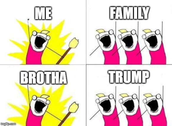 What Do We Want | ME; FAMILY; TRUMP; BROTHA | image tagged in memes,what do we want | made w/ Imgflip meme maker