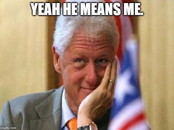 smiling bill clinton | YEAH HE MEANS ME. | image tagged in smiling bill clinton | made w/ Imgflip meme maker