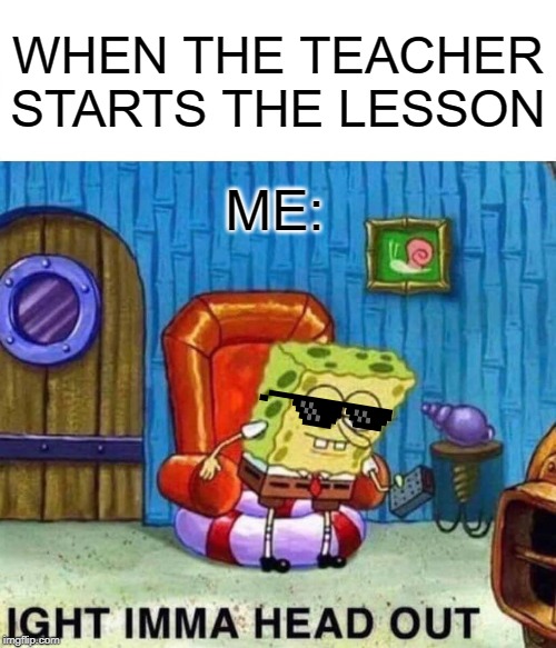 Spongebob Ight Imma Head Out Meme | WHEN THE TEACHER STARTS THE LESSON; ME: | image tagged in memes,spongebob ight imma head out | made w/ Imgflip meme maker