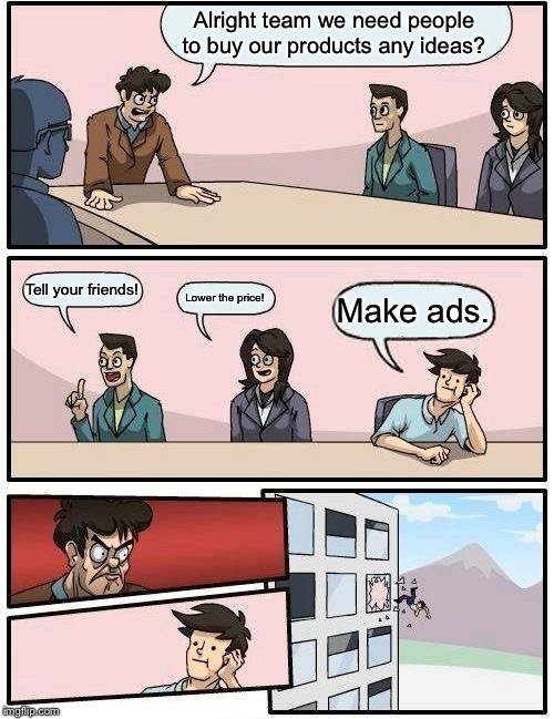 Boardroom Meeting Suggestion Meme |  Alright team we need people to buy our products any ideas? Tell your friends! Lower the price! Make ads. | image tagged in memes,boardroom meeting suggestion | made w/ Imgflip meme maker