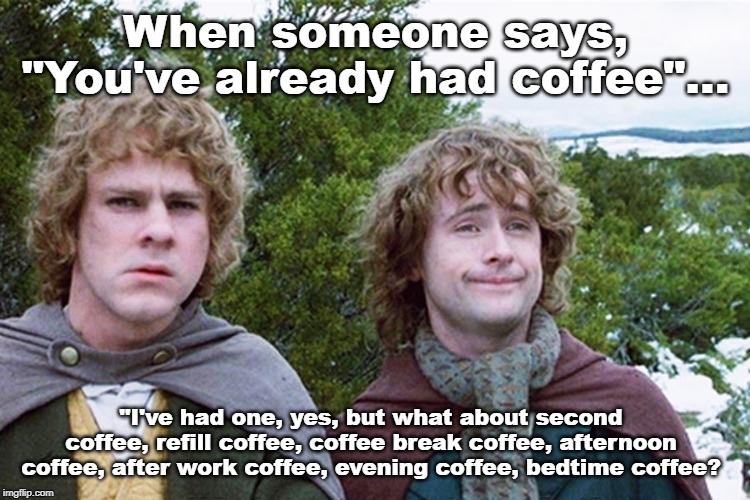 Second Coffee | When someone says, "You've already had coffee"... "I've had one, yes, but what about second coffee, refill coffee, coffee break coffee, afternoon coffee, after work coffee, evening coffee, bedtime coffee? | image tagged in hobbits | made w/ Imgflip meme maker