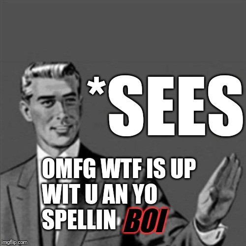 Correction guy | *SEES; OMFG WTF IS UP
WIT U AN YO
SPELLIN; BOI | image tagged in correction guy | made w/ Imgflip meme maker
