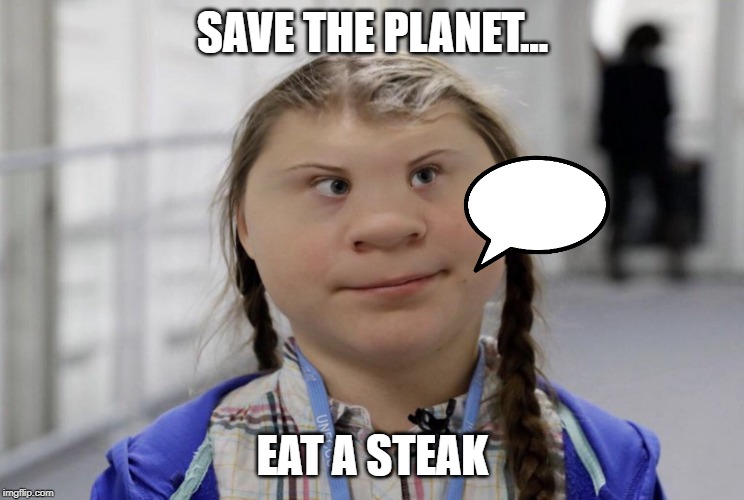 Angry Climate Activist Greta Thunberg | SAVE THE PLANET... EAT A STEAK | image tagged in angry climate activist greta thunberg | made w/ Imgflip meme maker