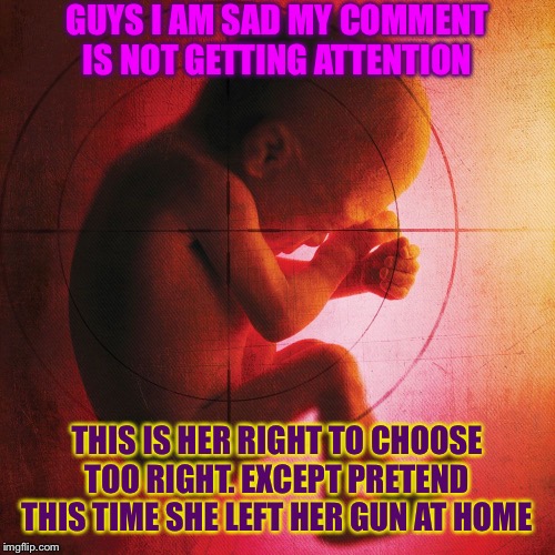 When they’re not taking your bait so you gotta up the ante. | GUYS I AM SAD MY COMMENT IS NOT GETTING ATTENTION; THIS IS HER RIGHT TO CHOOSE TOO RIGHT. EXCEPT PRETEND THIS TIME SHE LEFT HER GUN AT HOME | image tagged in fetus,abortion,gun rights,lol,politics lol,abortion is murder | made w/ Imgflip meme maker