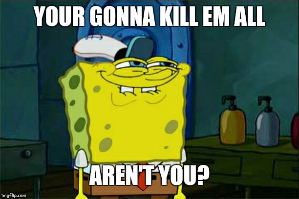 Don't You Squidward Meme | YOUR GONNA KILL EM ALL AREN'T YOU? | image tagged in memes,dont you squidward | made w/ Imgflip meme maker