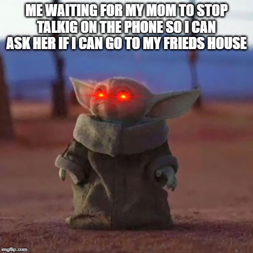 Baby Yoda | ME WAITING FOR MY MOM TO STOP TALKIG ON THE PHONE SO I CAN ASK HER IF I CAN GO TO MY FRIEDS HOUSE | image tagged in baby yoda | made w/ Imgflip meme maker