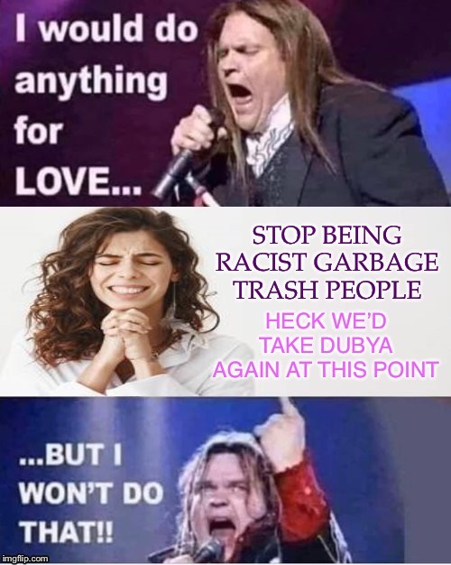 When they’ll do anything for love but vote Democrat. So you pray they at least be better Republicans. | image tagged in racist garbage trash people,meatloaf,racist,racism,deplorables,george w bush | made w/ Imgflip meme maker