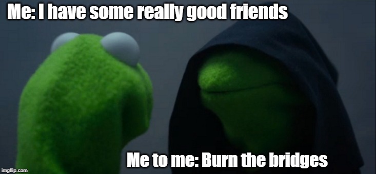 Evil Kermit | Me: I have some really good friends; Me to me: Burn the bridges | image tagged in memes,evil kermit | made w/ Imgflip meme maker